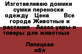 Изготавливаю домики, сумки-переноски, одежду › Цена ­ 1 - Все города Животные и растения » Аксесcуары и товары для животных   . Липецкая обл.,Липецк г.